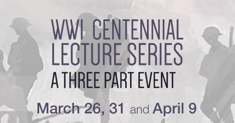 World War 1 Centennial Lecture Series, a three part event March 26, 31 and April 9